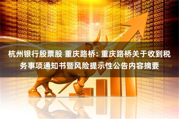 杭州银行股票股 重庆路桥: 重庆路桥关于收到税务事项通知书暨风险提示性公告内容摘要