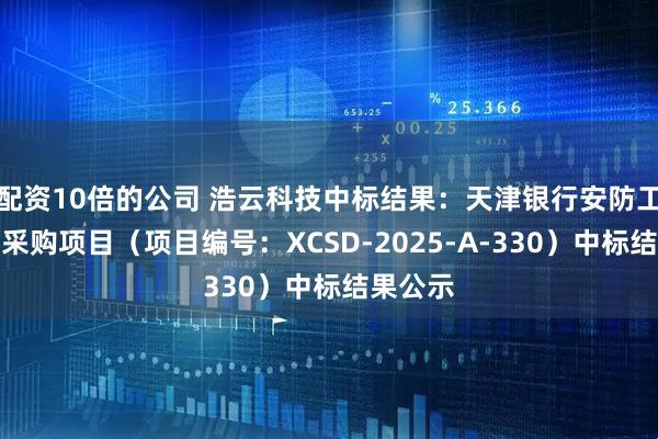 配资10倍的公司 浩云科技中标结果：天津银行安防工程入围采购项目（项目编号：XCSD-2025-A-330）中标结果公示