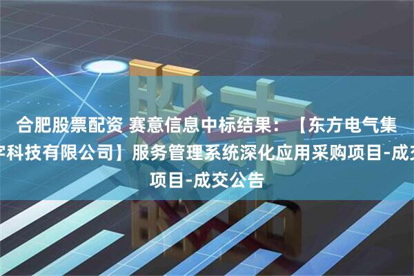 合肥股票配资 赛意信息中标结果：【东方电气集团数字科技有限公司】服务管理系统深化应用采购项目-成交公告