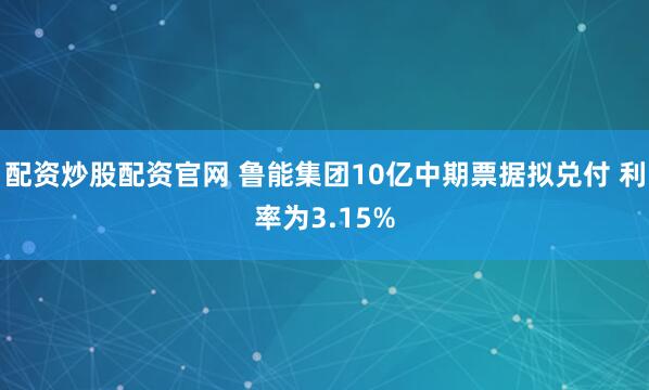 配资炒股配资官网 鲁能集团10亿中期票据拟兑付 利率为3.15%