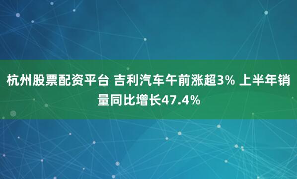 杭州股票配资平台 吉利汽车午前涨超3% 上半年销量同比增长47.4%