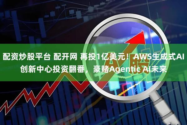 配资炒股平台 配开网 再投1亿美元！AWS生成式AI创新中心投资翻番，豪赌Agentic AI未来