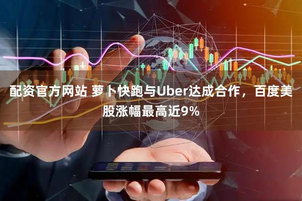 配资官方网站 萝卜快跑与Uber达成合作，百度美股涨幅最高近9%