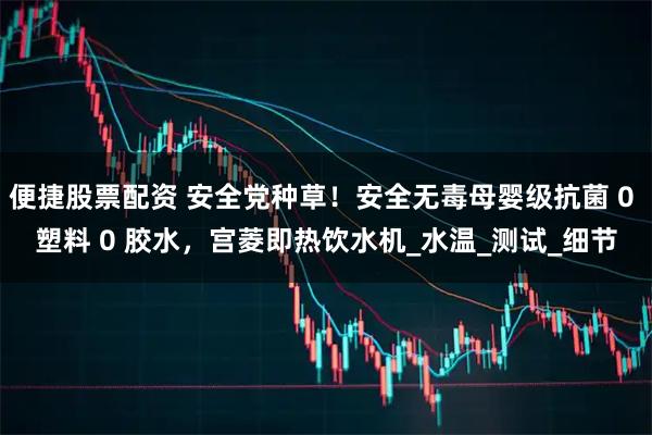 便捷股票配资 安全党种草！安全无毒母婴级抗菌 0 塑料 0 胶水，宫菱即热饮水机_水温_测试_细节