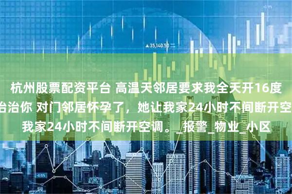 杭州股票配资平台 高温天邻居要求我全天开16度空调我找体寒小娇妻治治你 对门邻居怀孕了，她让我家24小时不间断开空调。_报警_物业_小区