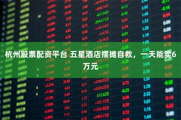 杭州股票配资平台 五星酒店摆摊自救，一天能卖6万元