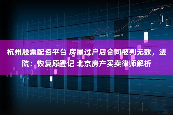 杭州股票配资平台 房屋过户后合同被判无效，法院：恢复原登记 北京房产买卖律师解析