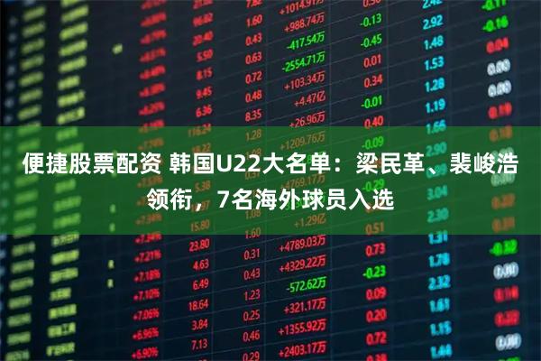 便捷股票配资 韩国U22大名单：梁民革、裴峻浩领衔，7名海外球员入选