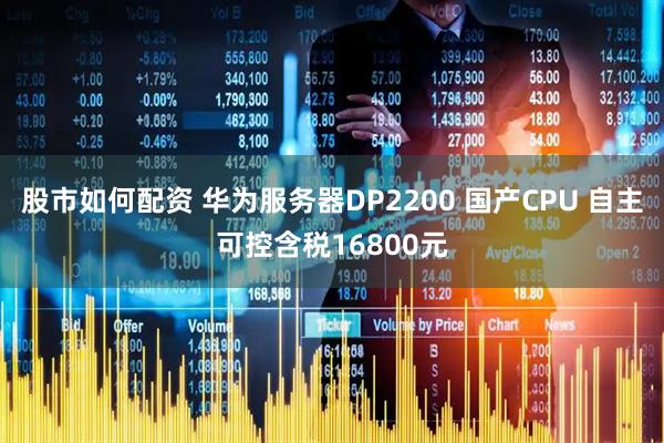 股市如何配资 华为服务器DP2200 国产CPU 自主可控含税16800元