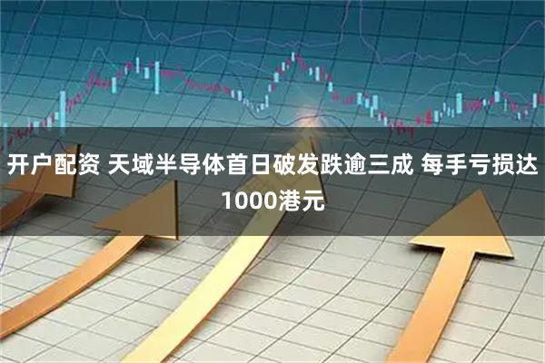 开户配资 天域半导体首日破发跌逾三成 每手亏损达1000港元