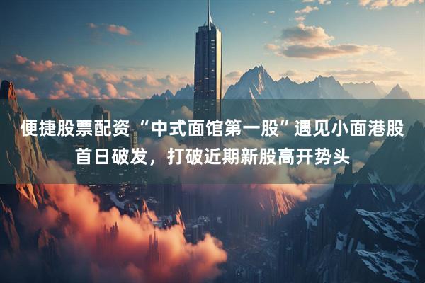 便捷股票配资 “中式面馆第一股”遇见小面港股首日破发，打破近期新股高开势头