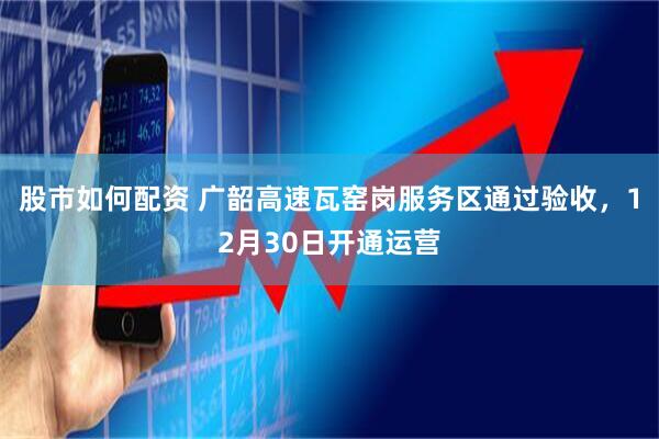 股市如何配资 广韶高速瓦窑岗服务区通过验收，12月30日开通运营